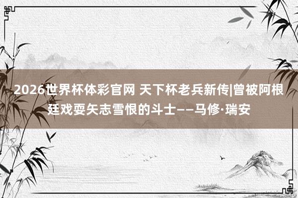 2026世界杯体彩官网 天下杯老兵新传|曾被阿根廷戏耍矢志雪恨的斗士——马修·瑞安
