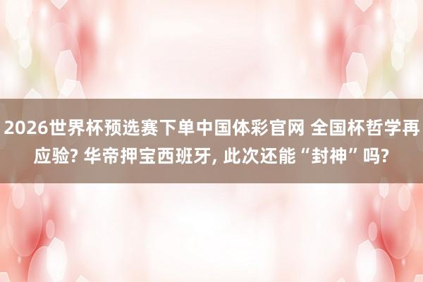2026世界杯预选赛下单中国体彩官网 全国杯哲学再应验? 华帝押宝西班牙， 此次还能“封神”吗?