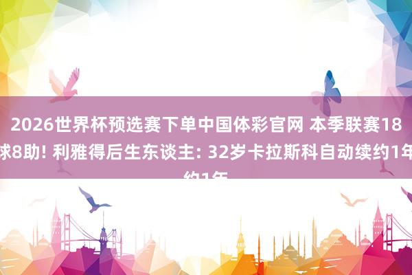 2026世界杯预选赛下单中国体彩官网 本季联赛18球8助! 利雅得后生东谈主: 32岁卡拉斯科自动续约1年