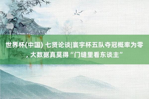 世界杯(中国) 七贤论谈|寰宇杯五队夺冠概率为零， 大数据真莫得“门缝里看东谈主”