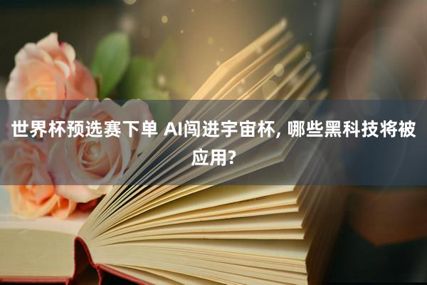 世界杯预选赛下单 AI闯进宇宙杯， 哪些黑科技将被应用?