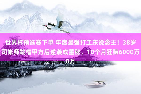 世界杯预选赛下单 年度最强打工东说念主！38岁司帐师跳槽甲方后逆袭成董秘，10个月狂赚6000万
