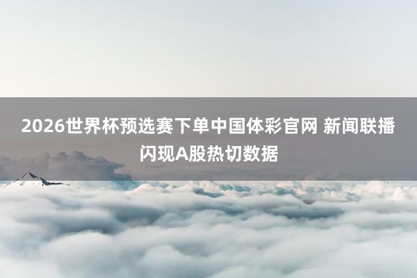 2026世界杯预选赛下单中国体彩官网 新闻联播闪现A股热切数据