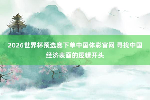 2026世界杯预选赛下单中国体彩官网 寻找中国经济表面的逻辑
