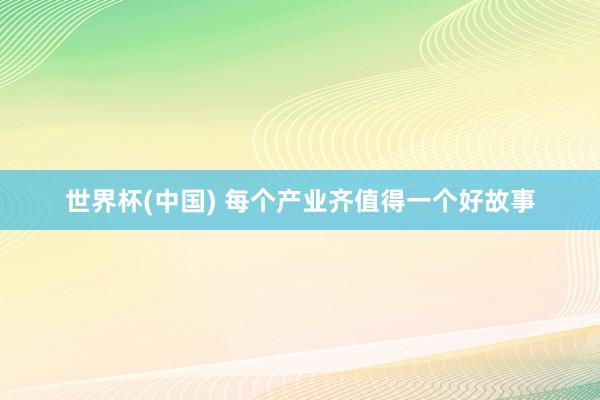 世界杯(中国) 每个产业齐值得一个好故事