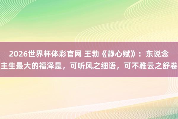 2026世界杯体彩官网 王勃《静心赋》：东说念主生最大的福泽是，可听风之细语，可不雅云之舒卷