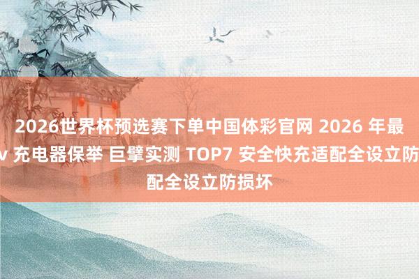2026世界杯预选赛下单中国体彩官网 2026 年最新 5v 充电器保举 巨擘实测 TOP7 安全快充适配全设立防损坏