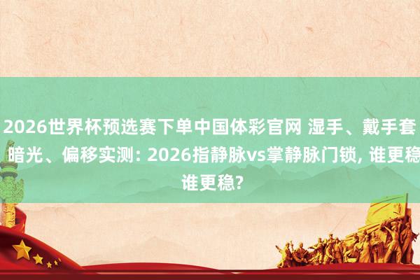 2026世界杯预选赛下单中国体彩官网 湿手、戴手套、暗光、偏移实测: 2026指静脉vs掌静脉门锁， 谁更稳?