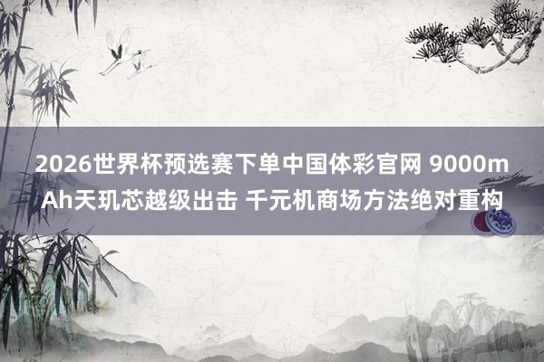 2026世界杯预选赛下单中国体彩官网 9000mAh天玑芯越级出击 千元机商场方法绝对重构