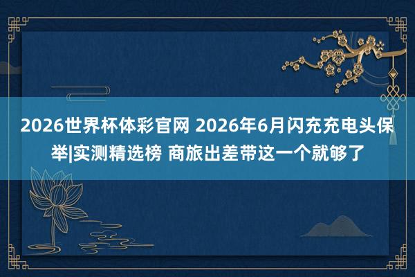 2026世界杯体彩官网 2026年6月闪充充电头保举|实测精选榜 商旅出差带这一个就够了