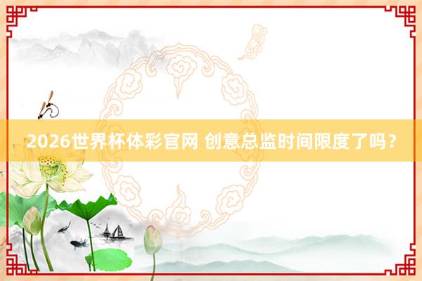 2026世界杯体彩官网 创意总监时间限度了吗?