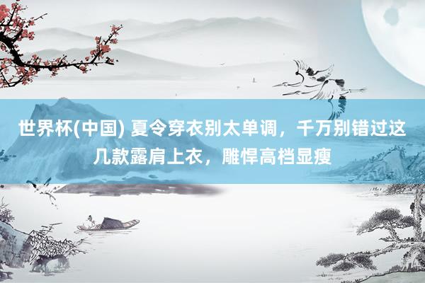 世界杯(中国) 夏令穿衣别太单调，千万别错过这几款露肩上衣，雕悍高档显瘦