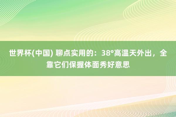 世界杯(中国) 聊点实用的:38°高温天外出,全靠它们保握体面秀好意思