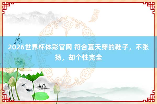 2026世界杯体彩官网 符合夏天穿的鞋子，不张扬，却个性完全