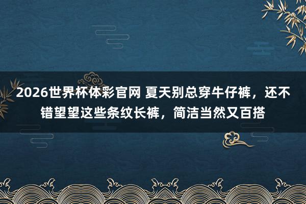 2026世界杯体彩官网 夏天别总穿牛仔裤，还不错望望这些条纹长裤，简洁当然又百搭