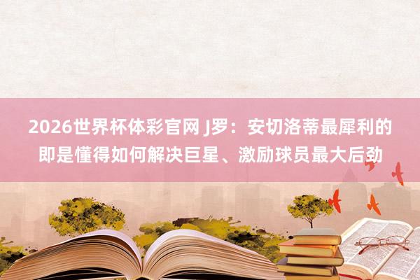 2026世界杯体彩官网 J罗：安切洛蒂最犀利的即是懂得如何解决巨星、激励球员最大后劲