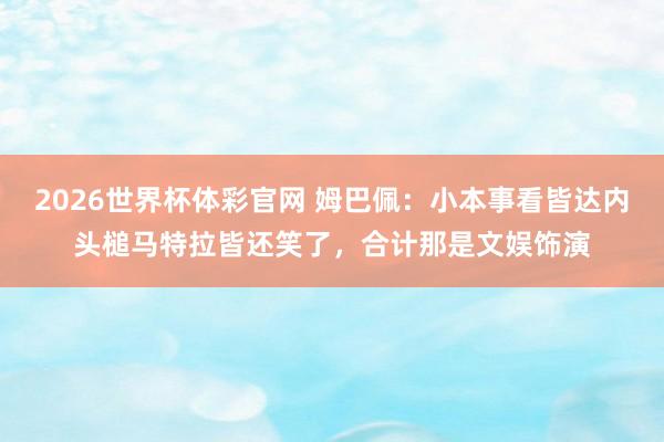 2026世界杯体彩官网 姆巴佩：小本事看皆达内头槌马特拉皆还笑了，合计那是文娱饰演