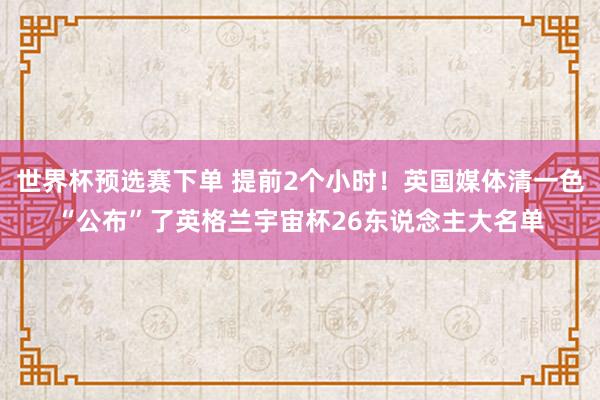 世界杯预选赛下单 提前2个小时！英国媒体清一色“公布”了英格兰宇宙杯26东说念主大名单