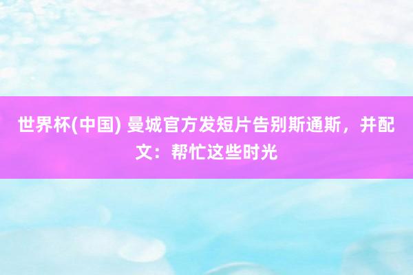 世界杯(中国) 曼城官方发短片告别斯通斯，并配文：帮忙这些时光