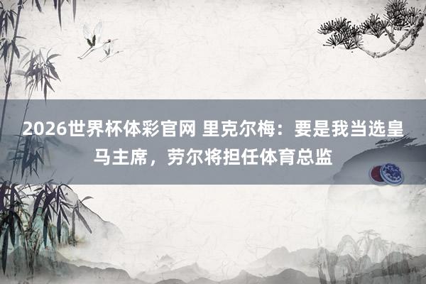 2026世界杯体彩官网 里克尔梅：要是我当选皇马主席，劳尔将担任体育总监