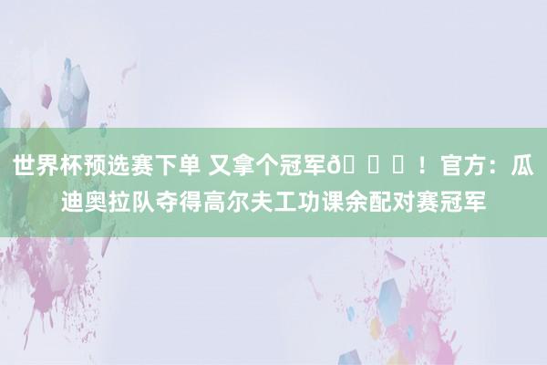 世界杯预选赛下单 又拿个冠军🏆！官方：瓜迪奥拉队夺得高尔夫工功课余配对赛冠军