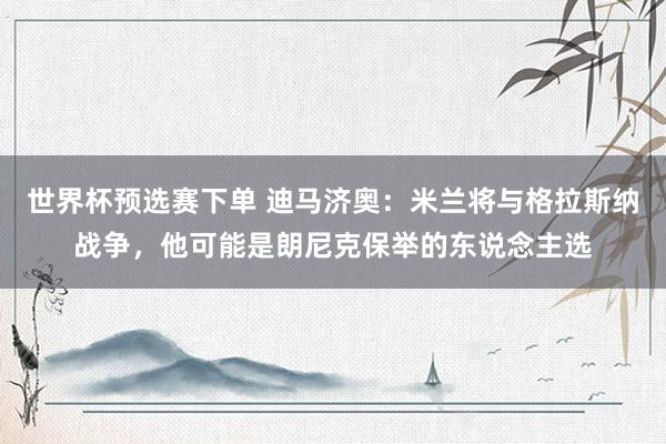 世界杯预选赛下单 迪马济奥：米兰将与格拉斯纳战争，他可能是朗尼克保举的东说念主选