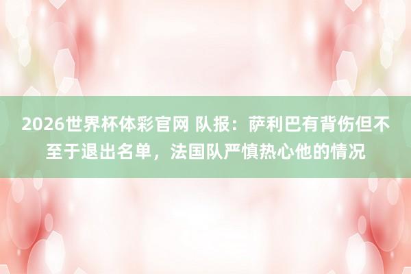 2026世界杯体彩官网 队报：萨利巴有背伤但不至于退出名单，法国队严慎热心他的情况