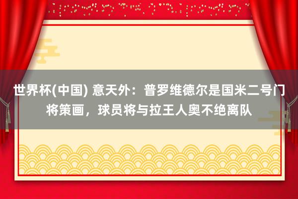 世界杯(中国) 意天外：普罗维德尔是国米二号门将策画，球员将与拉王人奥不绝离队