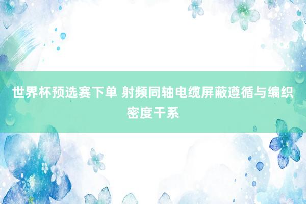 世界杯预选赛下单 射频同轴电缆屏蔽遵循与编织密度干系