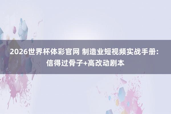 2026世界杯体彩官网 制造业短视频实战手册: 信得过骨子+高改动剧本