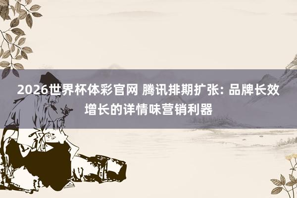 2026世界杯体彩官网 腾讯排期扩张: 品牌长效增长的详情味营销利器
