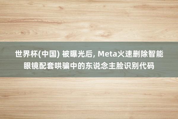世界杯(中国) 被曝光后， Meta火速删除智能眼镜配套哄骗中的东说念主脸识别代码