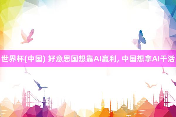 世界杯(中国) 好意思国想靠AI赢利， 中国想拿AI干活