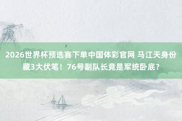 2026世界杯预选赛下单中国体彩官网 马江天身份藏3大伏笔！76号副队长竟是军统卧底？