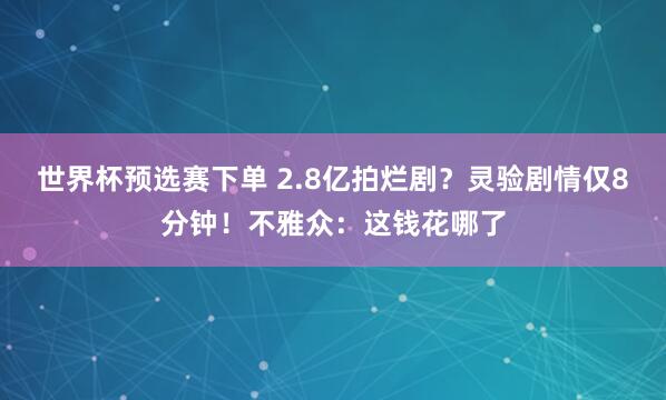 世界杯预选赛下单 2.8亿拍烂剧?灵验剧情仅8分钟!不雅众:这钱花哪了