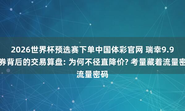 2026世界杯预选赛下单中国体彩官网 瑞幸9.9元券背后的交易算盘: 为何不径直降价? 考量藏着流量密码