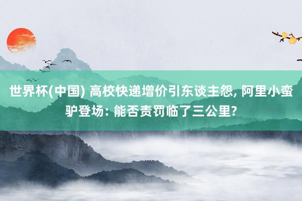 世界杯(中国) 高校快递增价引东谈主怨， 阿里小蛮驴登场: 能否责罚临了三公里?