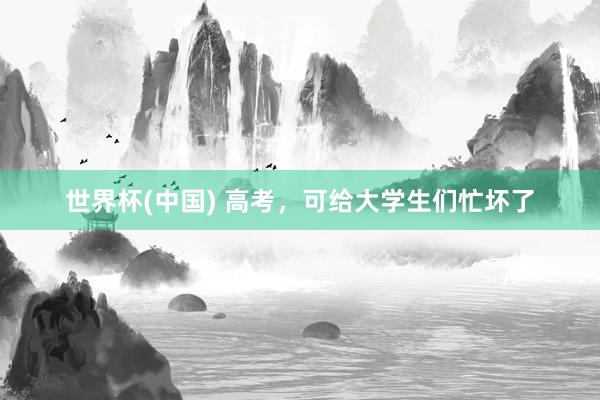 世界杯(中国) 高考，可给大学生们忙坏了
