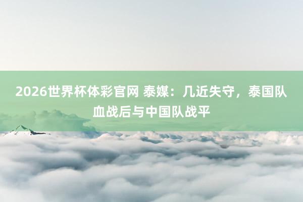 2026世界杯体彩官网 泰媒：几近失守，泰国队血战后与中国队战平