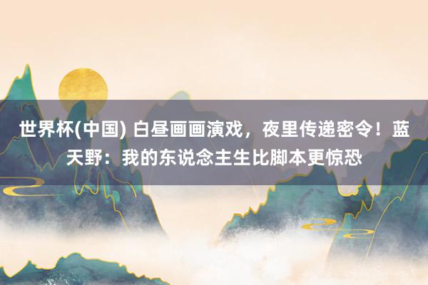 世界杯(中国) 白昼画画演戏,夜里传递密令!蓝天野:我的东说念主生比脚本更惊恐