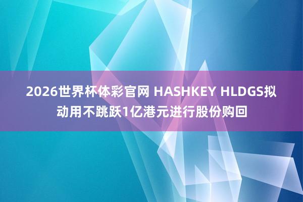 2026世界杯体彩官网 HASHKEY HLDGS拟动用不跳跃1亿港元进行股份购回