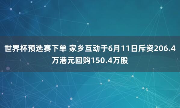 世界杯预选赛下单 家乡互动于6月11日斥资206.4万港元回购150.4万股