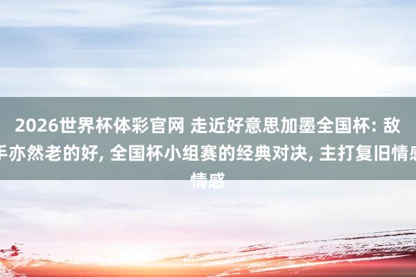 2026世界杯体彩官网 走近好意思加墨全国杯: 敌手亦然老的好， 全国杯小组赛的经典对决， 主打复旧情感
