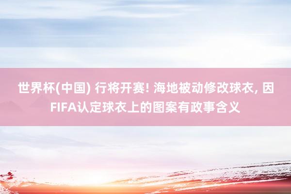 世界杯(中国) 行将开赛! 海地被动修改球衣， 因FIFA认定球衣上的图案有政事含义