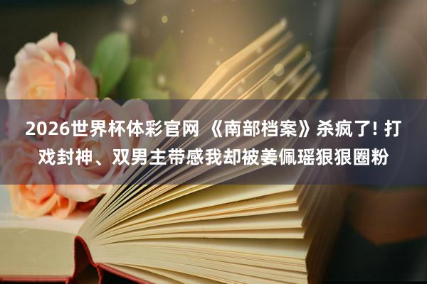 2026世界杯体彩官网 《南部档案》杀疯了! 打戏封神、双男主带感我却被姜佩瑶狠狠圈粉