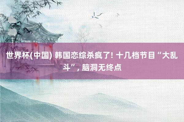 世界杯(中国) 韩国恋综杀疯了! 十几档节目“大乱斗”， 脑洞无终点