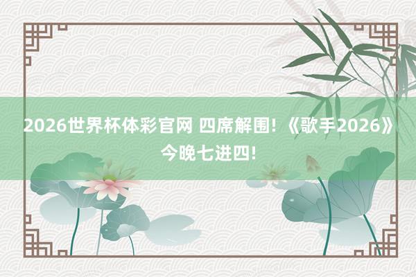 2026世界杯体彩官网 四席解围! 《歌手2026》今晚七进四!