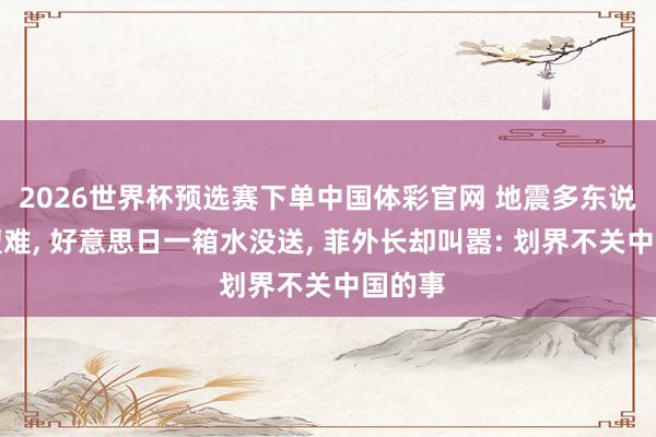 2026世界杯预选赛下单中国体彩官网 地震多东说念主遭难， 好意思日一箱水没送， 菲外长却叫嚣: 划界不关中国的事