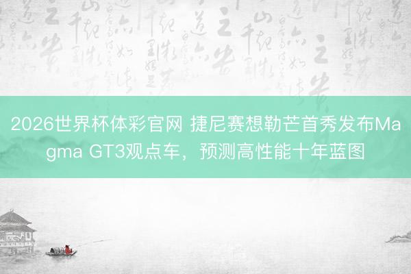 2026世界杯体彩官网 捷尼赛想勒芒首秀发布Magma GT3观点车，预测高性能十年蓝图
