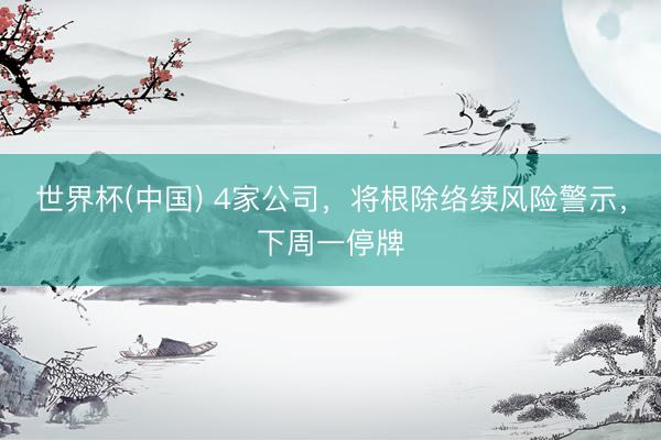 世界杯(中国) 4家公司，将根除络续风险警示，下周一停牌